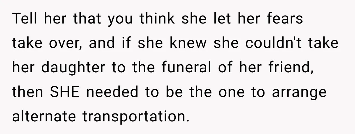 Tell her that you think she let her fears take over, and if she knew she couldn't take her daughter to the funeral of her friend, then SHE needed to...
