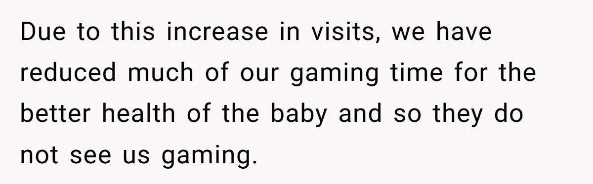Due to this increase in visits, we have reduced much of our gaming time for the better health of the baby and so they do not see us gaming.