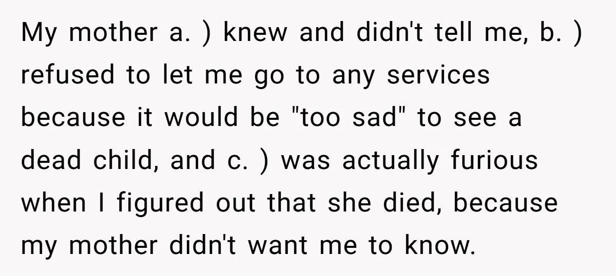 My mother a. ) knew and didn't tell me, b. ) refused to let me go to any services because it would be "too sad" to see a dead child,...