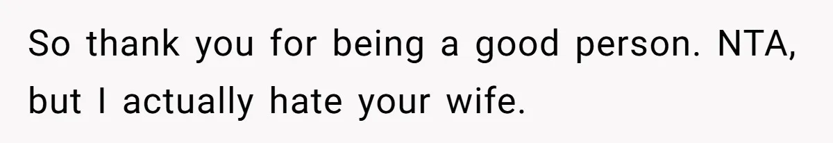 So thank you for being a good person. NTA, but I actually hate your wife.