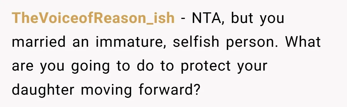 TheVoiceofReason_ish − NTA, but you married an immature, selfish person. What are you going to do to protect your daughter moving forward?