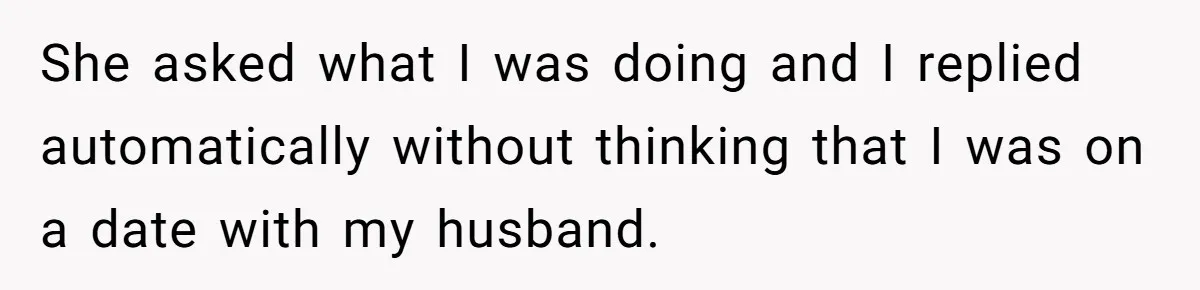 She asked what I was doing and I replied automatically without thinking that I was on a date with my husband.