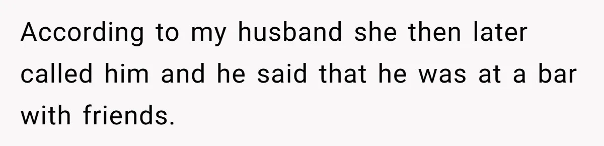 According to my husband she then later called him and he said that he was at a bar with friends.