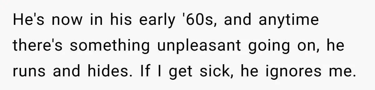 He's now in his early '60s, and anytime there's something unpleasant going on, he runs and hides. If I get sick, he ignores me.