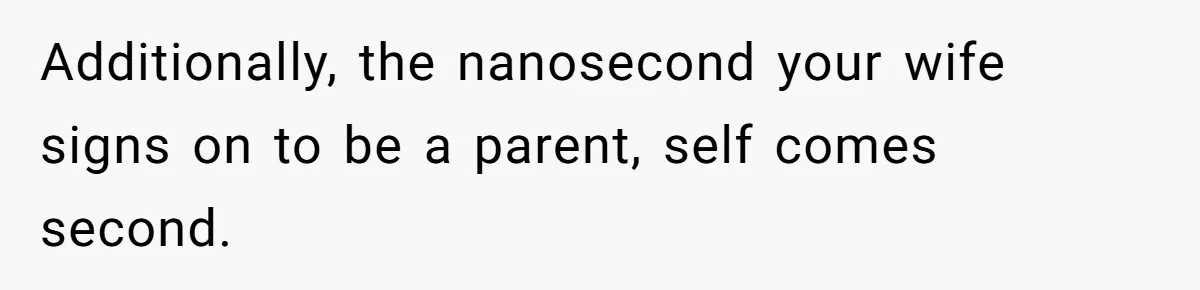 Additionally, the nanosecond your wife signs on to be a parent, self comes second.