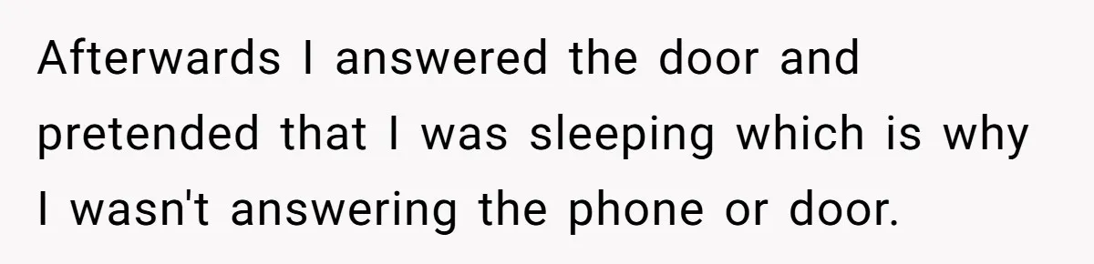 Afterwards I answered the door and pretended that I was sleeping which is why I wasn't answering the phone or door.