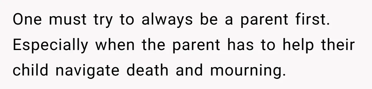 One must try to always be a parent first. Especially when the parent has to help their child navigate death and mourning.