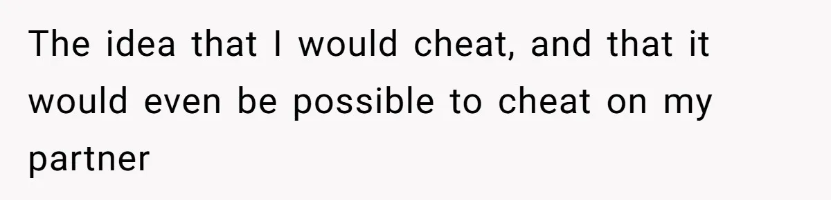 The idea that I would cheat, and that it would even be possible to cheat on my partner
