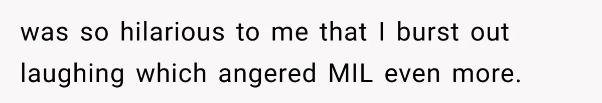 was so hilarious to me that I burst out laughing which angered MIL even more.