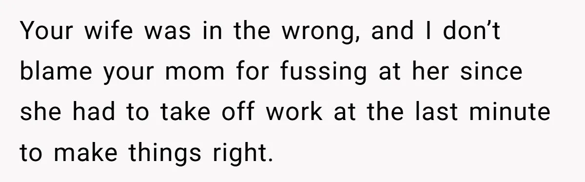 Your wife was in the wrong, and I don’t blame your mom for fussing at her since she had to take off work at the last minute to make things...