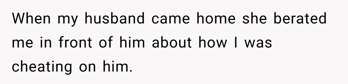 When my husband came home she berated me in front of him about how I was cheating on him.