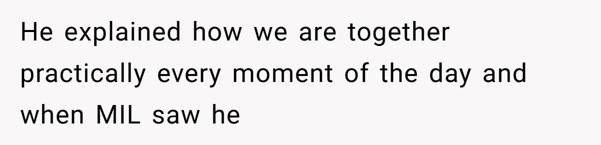 He explained how we are together practically every moment of the day and when MIL saw he