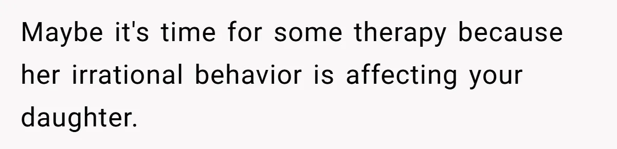 Maybe it's time for some therapy because her irrational behavior is affecting your daughter.