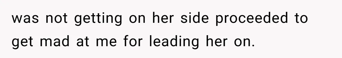 was not getting on her side proceeded to get mad at me for leading her on.