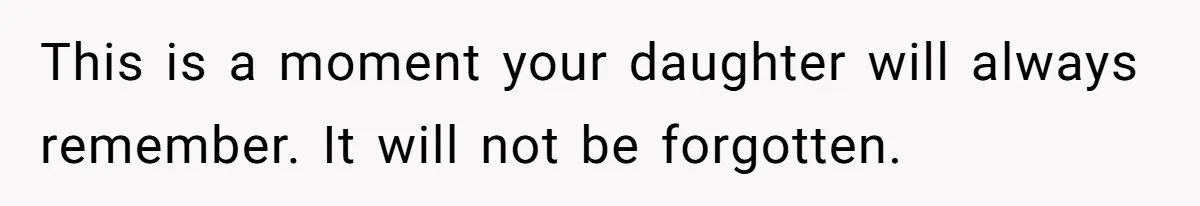 This is a moment your daughter will always remember. It will not be forgotten.