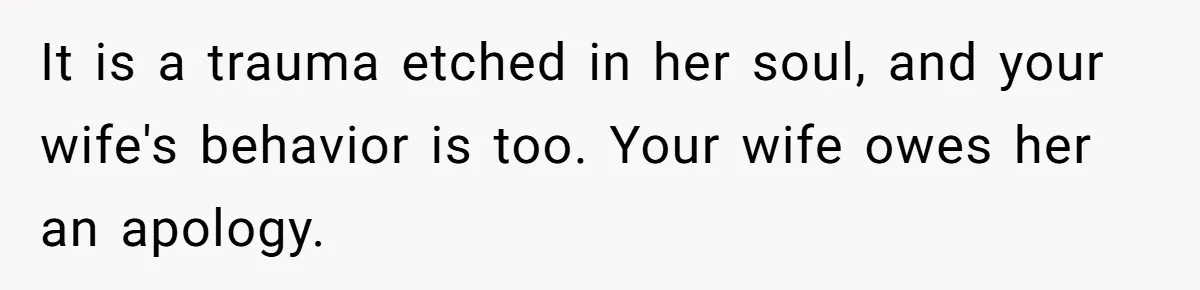 It is a trauma etched in her soul, and your wife's behavior is too. Your wife owes her an apology.