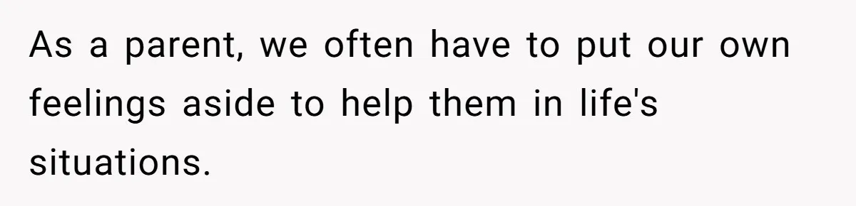 As a parent, we often have to put our own feelings aside to help them in life's situations.
