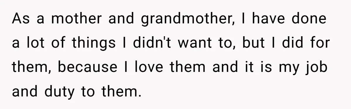 As a mother and grandmother, I have done a lot of things I didn't want to, but I did for them, because I love them and it is my job...