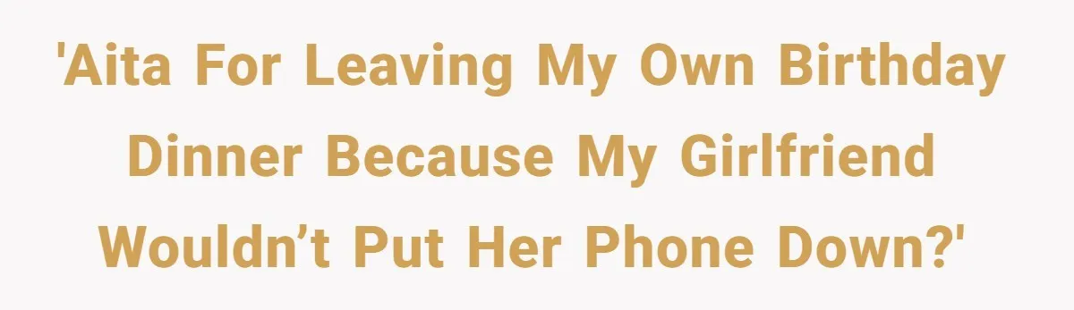 'aita for leaving my own birthday dinner because my girlfriend wouldn’t put her phone down?'