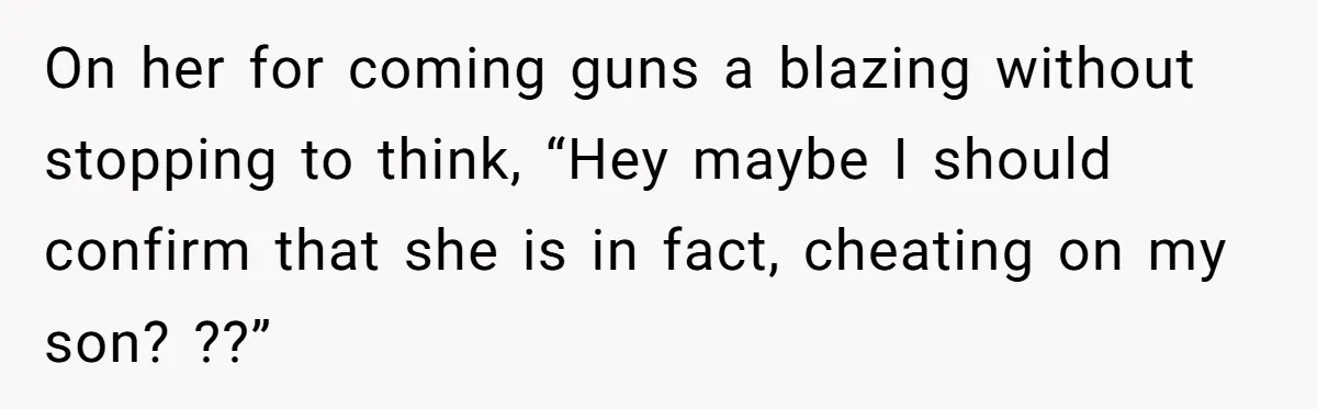 On her for coming guns a blazing without stopping to think, “Hey maybe I should confirm that she is in fact, cheating on my son? ??”