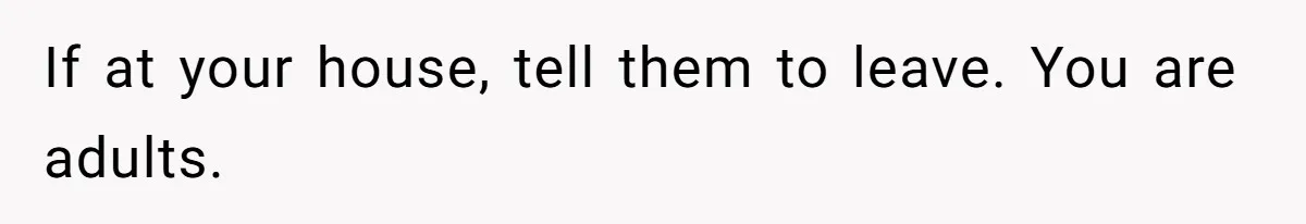 If at your house, tell them to leave. You are adults.