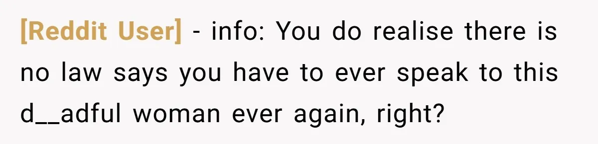 [Reddit User] − info: You do realise there is no law says you have to ever speak to this d__adful woman ever again, right?