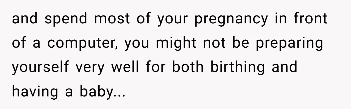 and spend most of your pregnancy in front of a computer, you might not be preparing yourself very well for both birthing and having a baby...