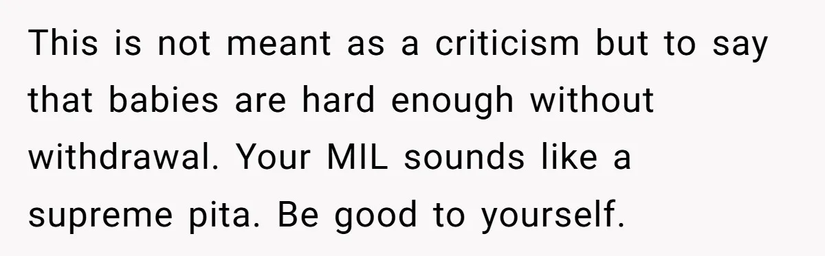 This is not meant as a criticism but to say that babies are hard enough without withdrawal. Your MIL sounds like a supreme pita. Be good to yourself.