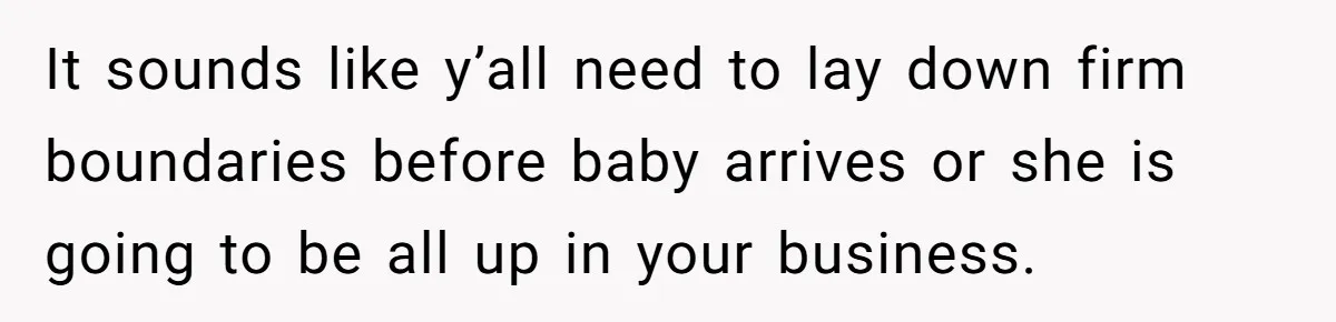It sounds like y’all need to lay down firm boundaries before baby arrives or she is going to be all up in your business.