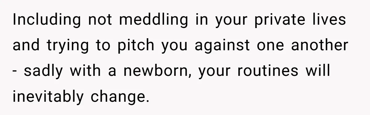 Including not meddling in your private lives and trying to pitch you against one another - sadly with a newborn, your routines will inevitably change.