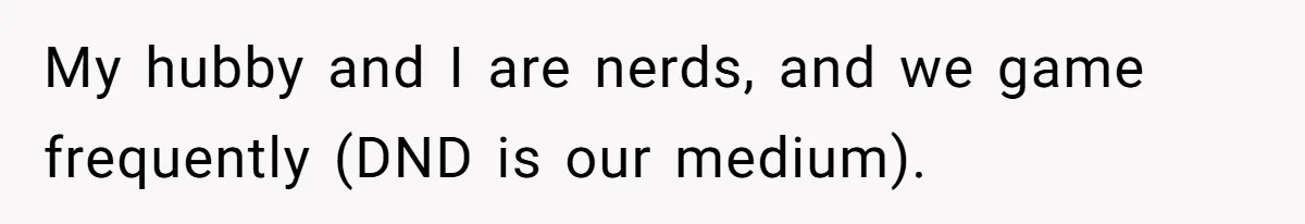 My hubby and I are nerds, and we game frequently (DND is our medium).