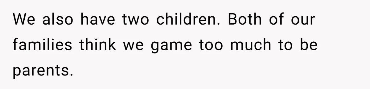 We also have two children. Both of our families think we game too much to be parents.