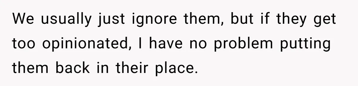We usually just ignore them, but if they get too opinionated, I have no problem putting them back in their place.