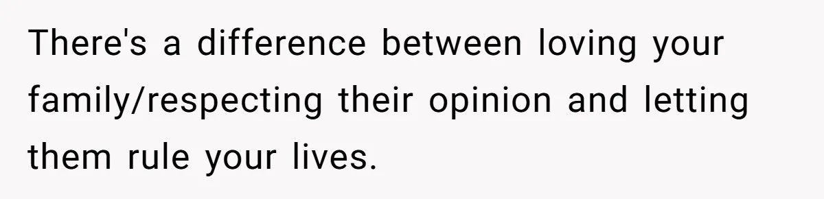 There's a difference between loving your family/respecting their opinion and letting them rule your lives.