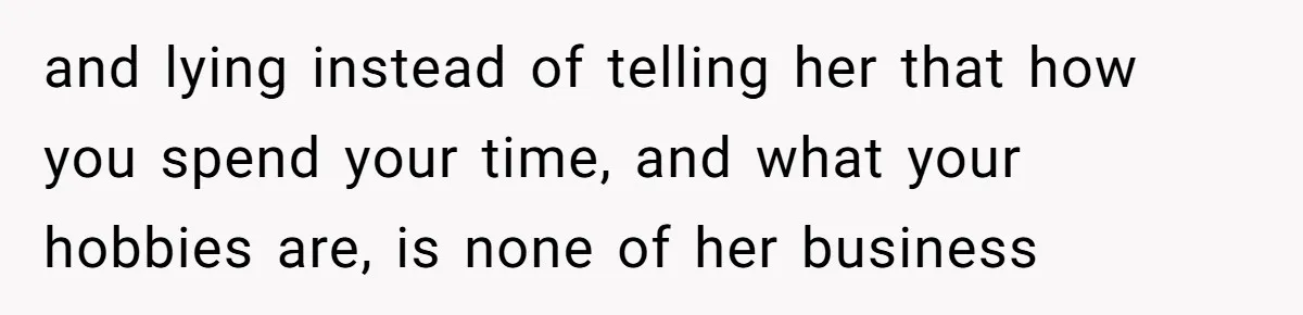 and lying instead of telling her that how you spend your time, and what your hobbies are, is none of her business
