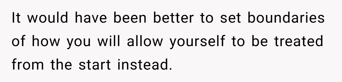 It would have been better to set boundaries of how you will allow yourself to be treated from the start instead.