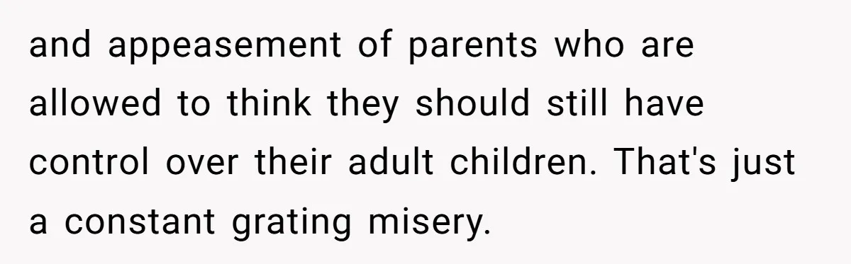 and appeasement of parents who are allowed to think they should still have control over their adult children. That's just a constant grating misery.