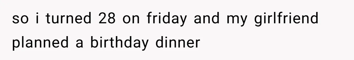so i turned 28 on friday and my girlfriend planned a birthday dinner