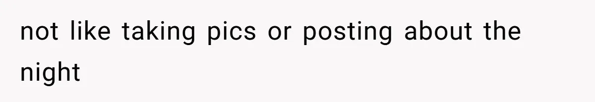 not like taking pics or posting about the night