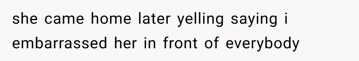 she came home later yelling saying i embarrassed her in front of everybody