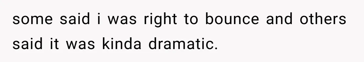 some said i was right to bounce and others said it was kinda dramatic.