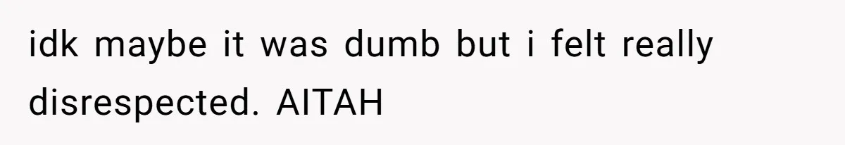 idk maybe it was dumb but i felt really disrespected. AITAH