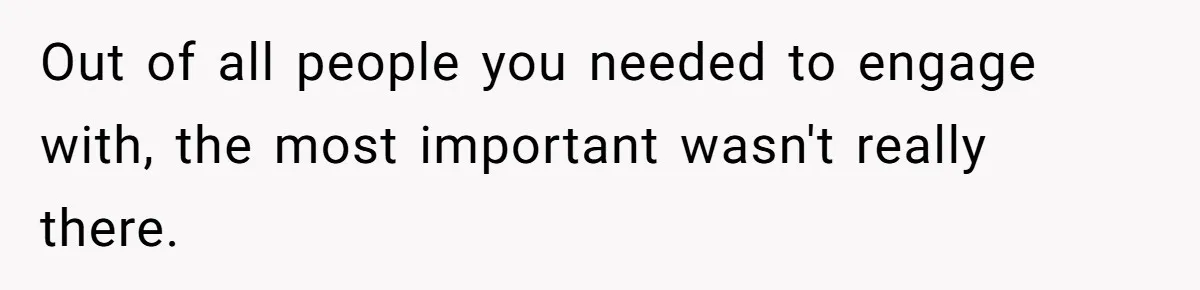 Out of all people you needed to engage with, the most important wasn't really there.