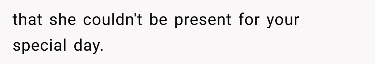 that she couldn't be present for your special day.