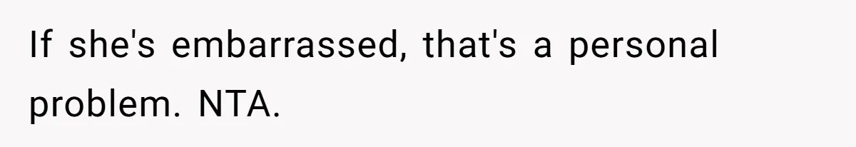 If she's embarrassed, that's a personal problem. NTA.