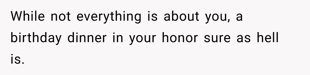 While not everything is about you, a birthday dinner in your honor sure as hell is.