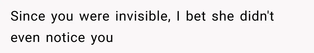 Since you were invisible, I bet she didn't even notice you
