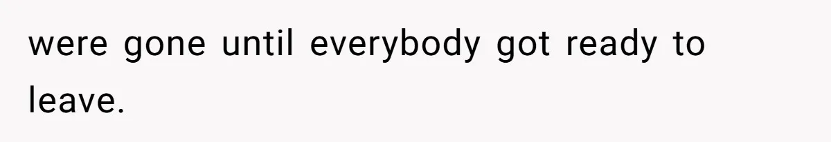 were gone until everybody got ready to leave.