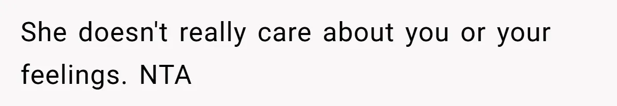 She doesn't really care about you or your feelings. NTA