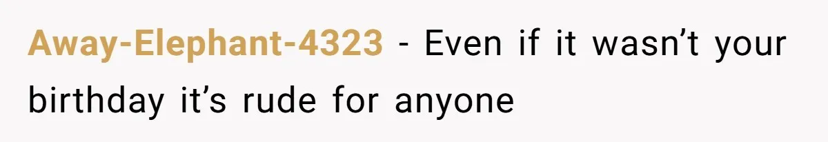 Away-Elephant-4323 − Even if it wasn’t your birthday it’s rude for anyone